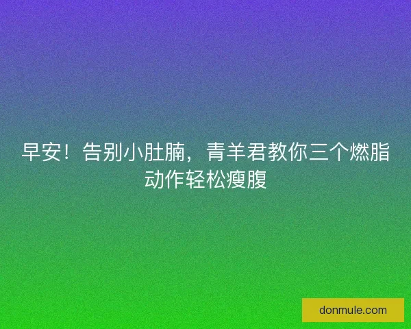 早安！告别小肚腩，青羊君教你三个燃脂动作轻松瘦腹