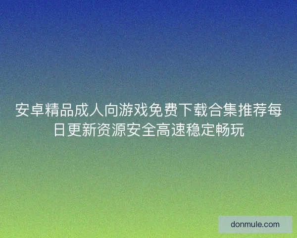 安卓精品成人向游戏免费下载合集推荐每日更新资源安全高速稳定畅玩