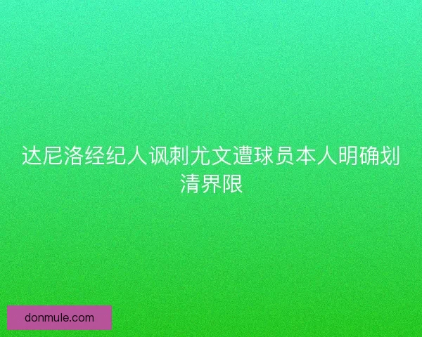 达尼洛经纪人讽刺尤文遭球员本人明确划清界限 达尼洛经纪人讽刺尤文遭球员本人明确划清界限