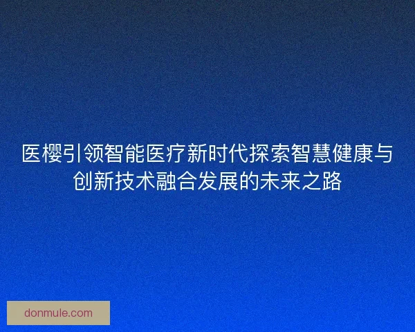 医樱引领智能医疗新时代探索智慧健康与创新技术融合发展的未来之路
