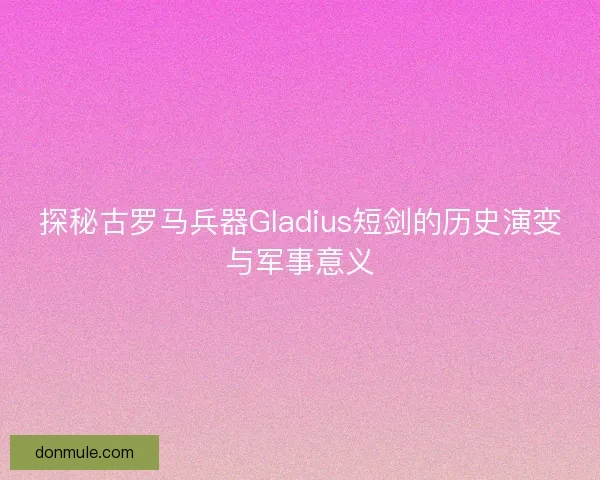 探秘古罗马兵器Gladius短剑的历史演变与军事意义