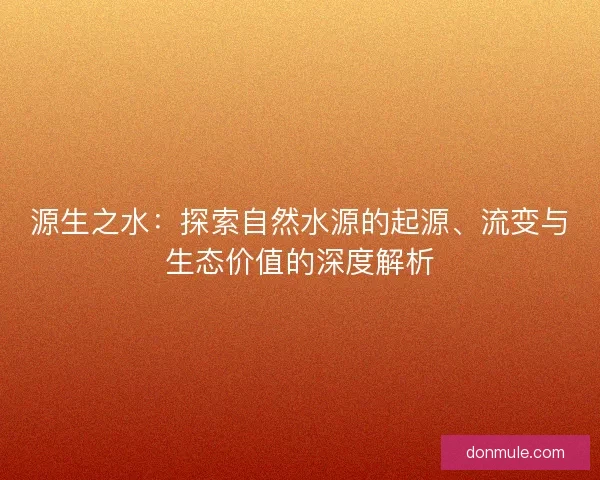 源生之水：探索自然水源的起源、流变与生态价值的深度解析