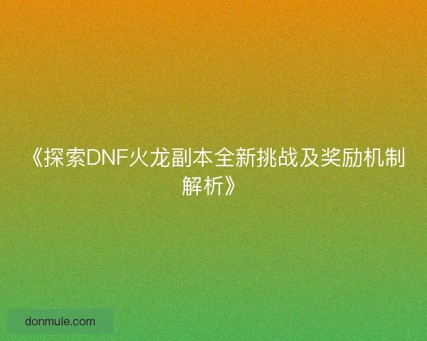 《探索DNF火龙副本全新挑战及奖励机制解析》