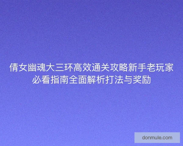 倩女幽魂大三环高效通关攻略新手老玩家必看指南全面解析打法与奖励