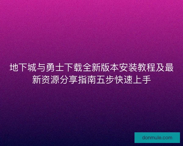 地下城与勇士下载全新版本安装教程及最新资源分享指南五步快速上手