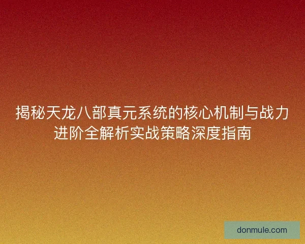 揭秘天龙八部真元系统的核心机制与战力进阶全解析实战策略深度指南