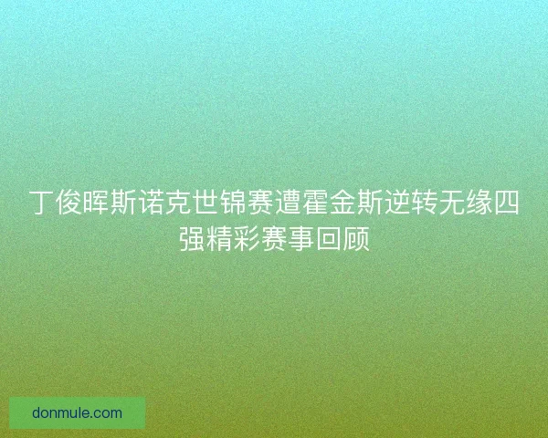 丁俊晖斯诺克世锦赛遭霍金斯逆转无缘四强精彩赛事回顾