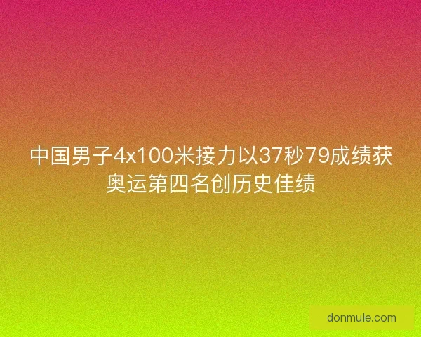 中国男子4x100米接力以37秒79成绩获奥运第四名创历史佳绩