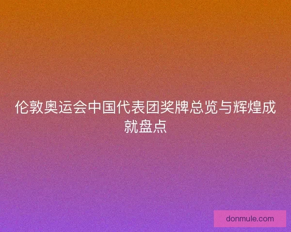 伦敦奥运会中国代表团奖牌总览与辉煌成就盘点