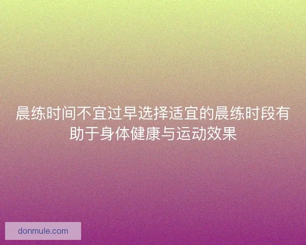 晨练时间不宜过早选择适宜的晨练时段有助于身体健康与运动效果