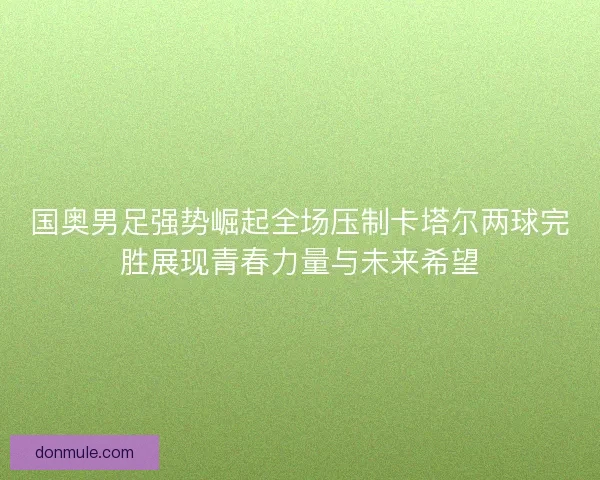 国奥男足强势崛起全场压制卡塔尔两球完胜展现青春力量与未来希望