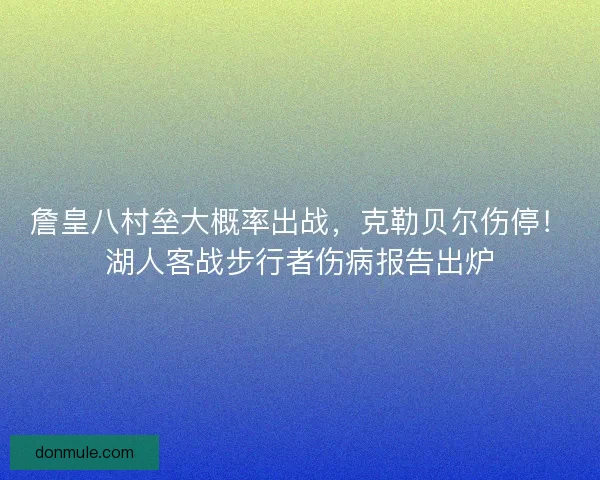 詹皇八村垒大概率出战，克勒贝尔伤停！湖人客战步行者伤病报告出炉