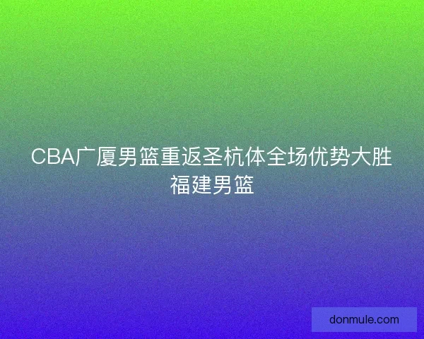 CBA广厦男篮重返圣杭体全场优势大胜福建男篮