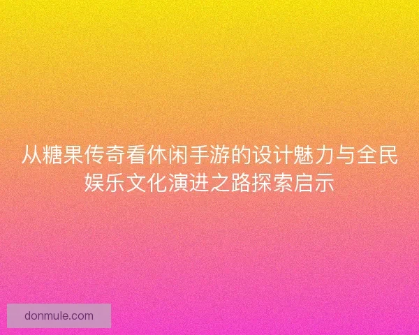 从糖果传奇看休闲手游的设计魅力与全民娱乐文化演进之路探索启示