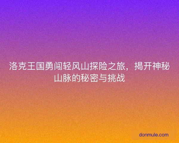 洛克王国勇闯轻风山探险之旅，揭开神秘山脉的秘密与挑战