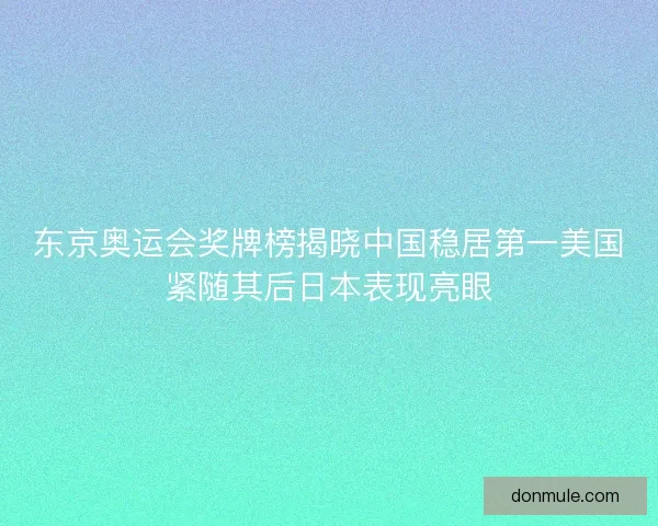 东京奥运会奖牌榜揭晓中国稳居第一美国紧随其后日本表现亮眼