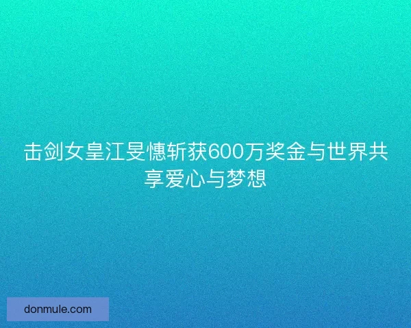击剑女皇江旻憓斩获600万奖金与世界共享爱心与梦想