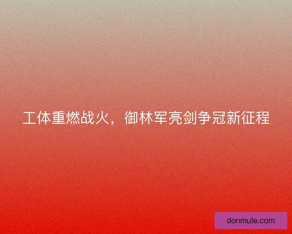 工体重燃战火，御林军亮剑争冠新征程