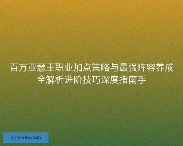 百万亚瑟王职业加点策略与最强阵容养成全解析进阶技巧深度指南手