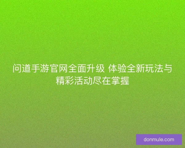 问道手游官网全面升级 体验全新玩法与精彩活动尽在掌握
