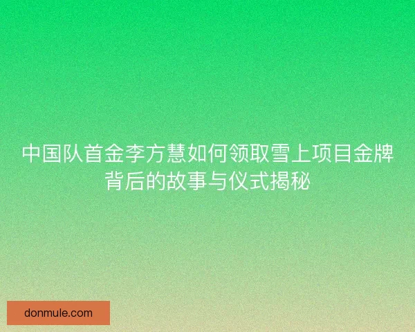 中国队首金李方慧如何领取雪上项目金牌背后的故事与仪式揭秘