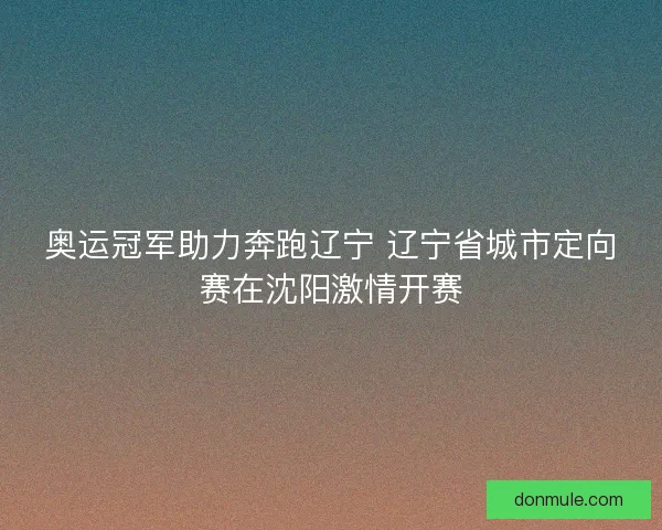 奥运冠军助力奔跑辽宁 辽宁省城市定向赛在沈阳激情开赛