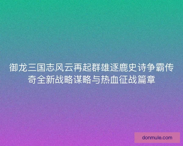 御龙三国志风云再起群雄逐鹿史诗争霸传奇全新战略谋略与热血征战篇章