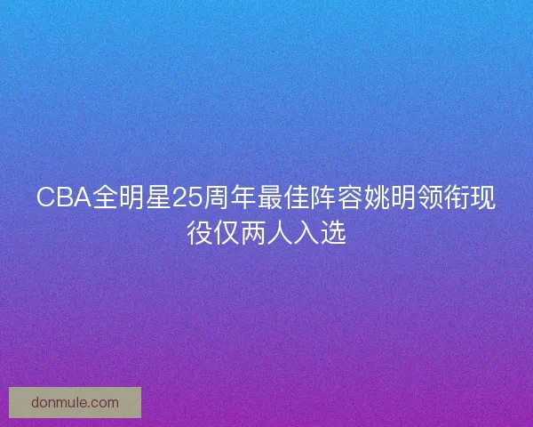 CBA全明星25周年最佳阵容姚明领衔现役仅两人入选