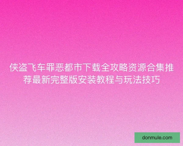 侠盗飞车罪恶都市下载全攻略资源合集推荐最新完整版安装教程与玩法技巧