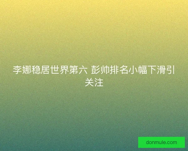 李娜稳居世界第六 彭帅排名小幅下滑引关注 李娜稳居世界第六 彭帅排名小幅下滑引关注