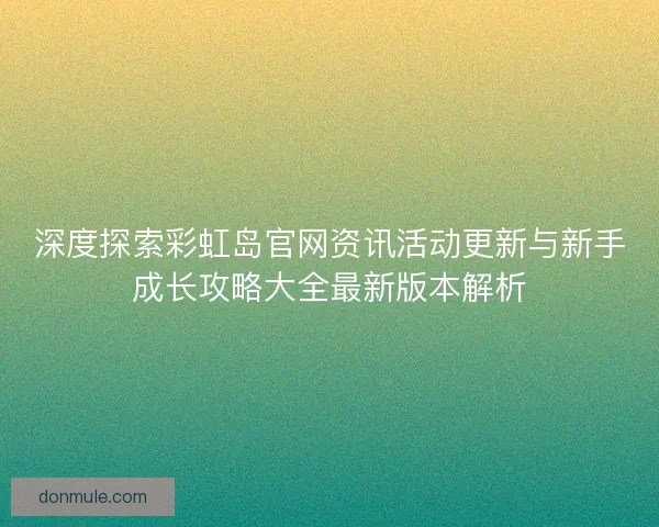 深度探索彩虹岛官网资讯活动更新与新手成长攻略大全最新版本解析
