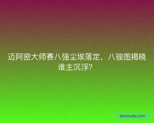 迈阿密大师赛八强尘埃落定，八骏图揭晓谁主沉浮？