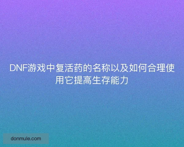 DNF游戏中复活药的名称以及如何合理使用它提高生存能力 DNF游戏中复活药的名称以及如何合理使用它提高生存能力
