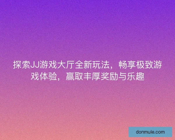 探索JJ游戏大厅全新玩法,畅享极致游戏体验,赢取丰厚奖励与乐趣 探索JJ游戏大厅全新玩法,畅享极致游戏体验,赢取丰厚奖励与乐趣