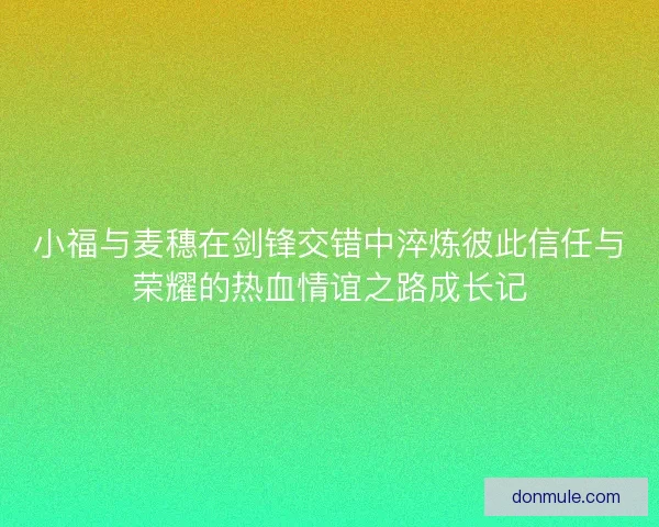 小福与麦穗在剑锋交错中淬炼彼此信任与荣耀的热血情谊之路成长记 小福与麦穗在剑锋交错中淬炼彼此信任与荣耀的热血情谊之路成长记