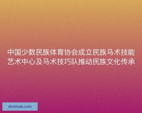 中国少数民族体育协会成立民族马术技能艺术中心及马术技巧队推动民族文化传承