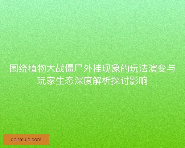 围绕植物大战僵尸外挂现象的玩法演变与玩家生态深度解析探讨影响 围绕植物大战僵尸外挂现象的玩法演变与玩家生态深度解析探讨影响
