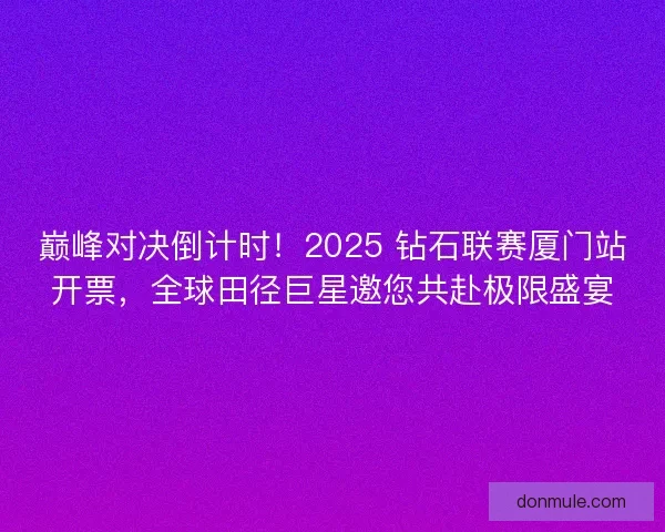 巅峰对决倒计时!2025 钻石联赛厦门站开票,全球田径巨星邀您共赴极限盛宴 巅峰对决倒计时!2025 钻石联赛厦门站开票,全球田径巨星邀您共赴极限盛宴