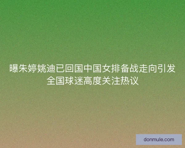 曝朱婷姚迪已回国中国女排备战走向引发全国球迷高度关注热议