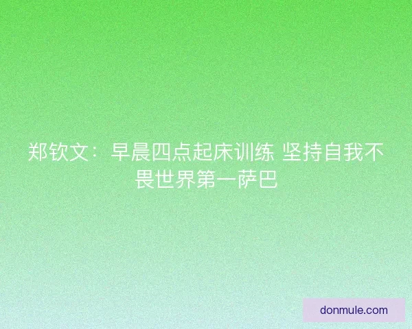 郑钦文：早晨四点起床训练 坚持自我不畏世界第一萨巴
