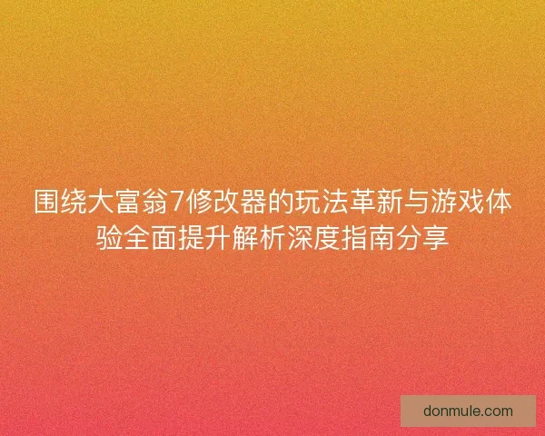 围绕大富翁7修改器的玩法革新与游戏体验全面提升解析深度指南分享 围绕大富翁7修改器的玩法革新与游戏体验全面提升解析深度指南分享