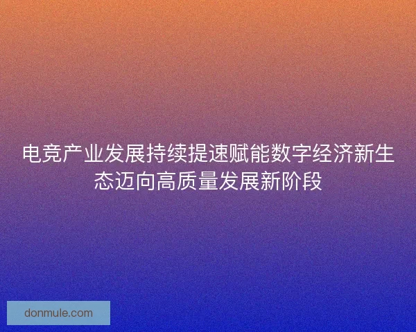 电竞产业发展持续提速赋能数字经济新生态迈向高质量发展新阶段 电竞产业发展持续提速赋能数字经济新生态迈向高质量发展新阶段