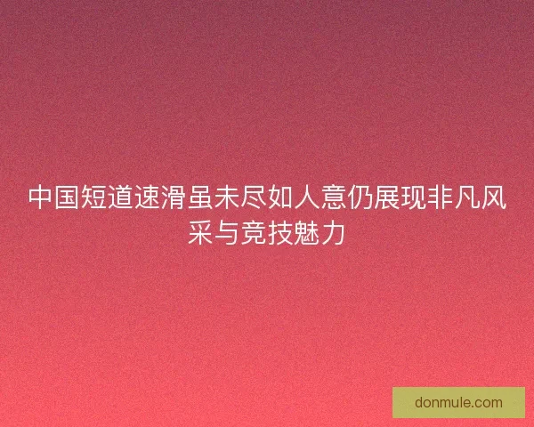 中国短道速滑虽未尽如人意仍展现非凡风采与竞技魅力 中国短道速滑虽未尽如人意仍展现非凡风采与竞技魅力
