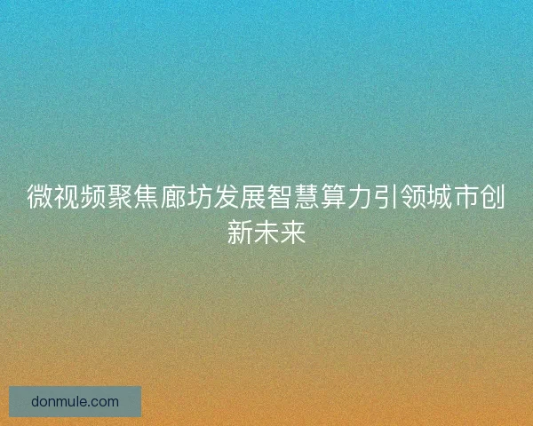 微视频聚焦廊坊发展智慧算力引领城市创新未来 微视频聚焦廊坊发展智慧算力引领城市创新未来