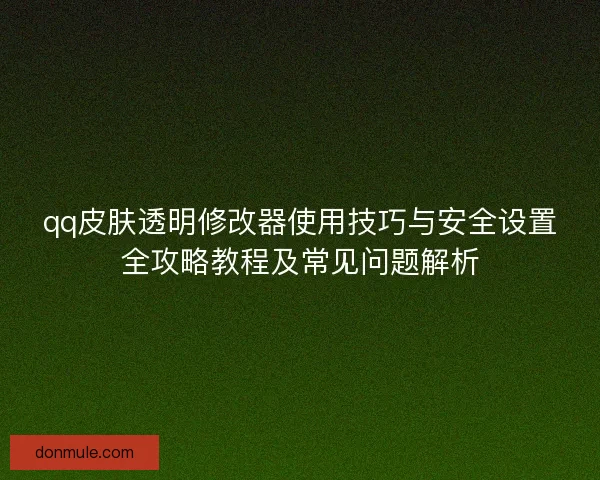 qq皮肤透明修改器使用技巧与安全设置全攻略教程及常见问题解析 qq皮肤透明修改器使用技巧与安全设置全攻略教程及常见问题解析